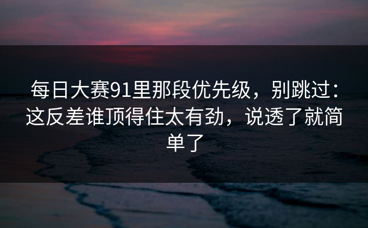 每日大赛91里那段优先级,别跳过:这反差谁顶得住太有劲,说透了就简单了