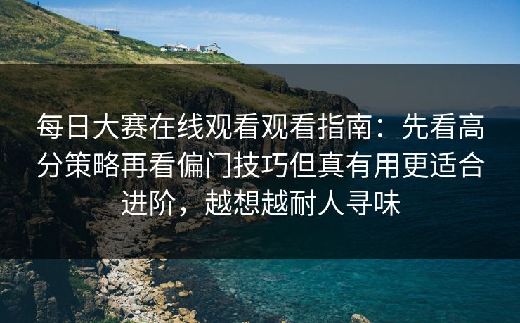 每日大赛在线观看观看指南：先看高分策略再看偏门技巧但真有用更适合进阶，越想越耐人寻味