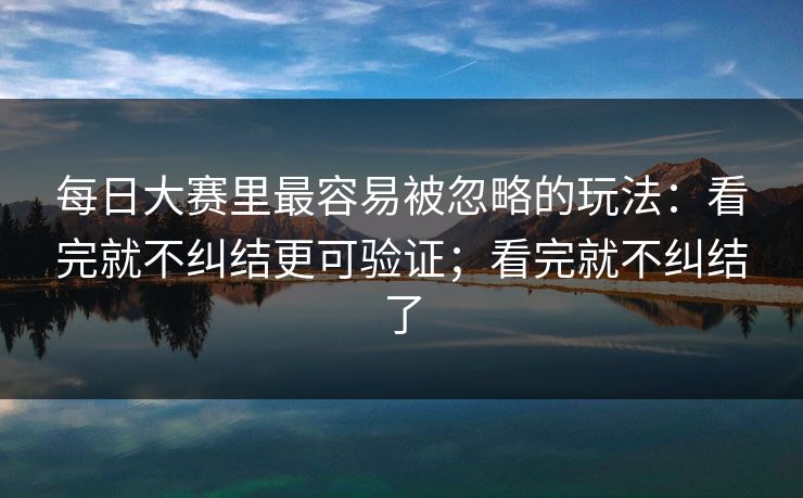 每日大赛里最容易被忽略的玩法：看完就不纠结更可验证；看完就不纠结了