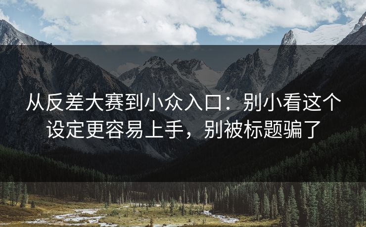 从反差大赛到小众入口:别小看这个设定更容易上手,别被标题骗了