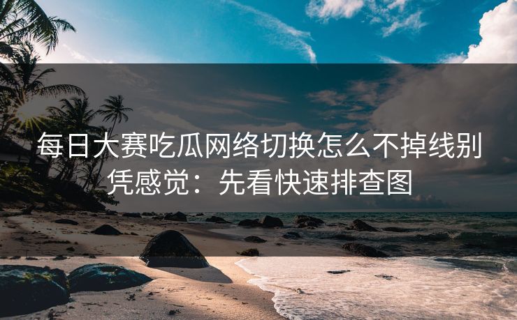 每日大赛吃瓜网络切换怎么不掉线别凭感觉:先看快速排查图