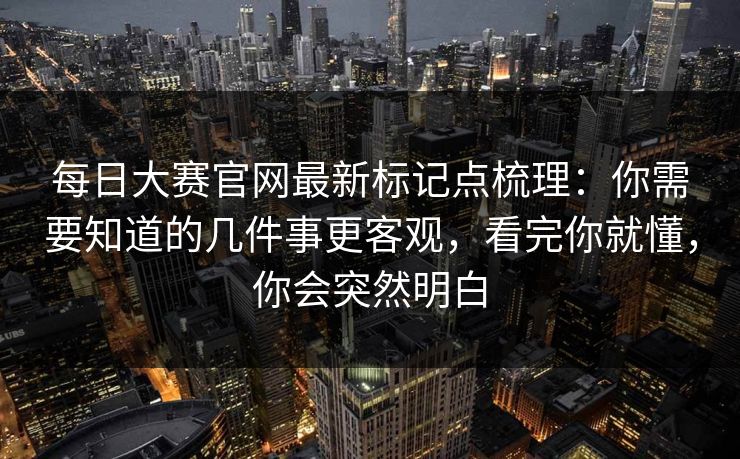 每日大赛官网最新标记点梳理:你需要知道的几件事更客观,看完你就懂,你会突然明白