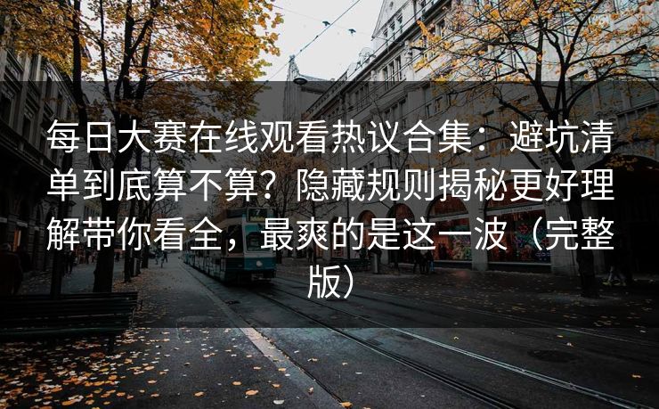 每日大赛在线观看热议合集:避坑清单到底算不算?隐藏规则揭秘更好理解带你看全,最爽的是这一波(完整版)