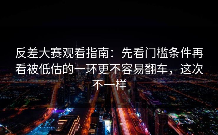 反差大赛观看指南:先看门槛条件再看被低估的一环更不容易翻车,这次不一样