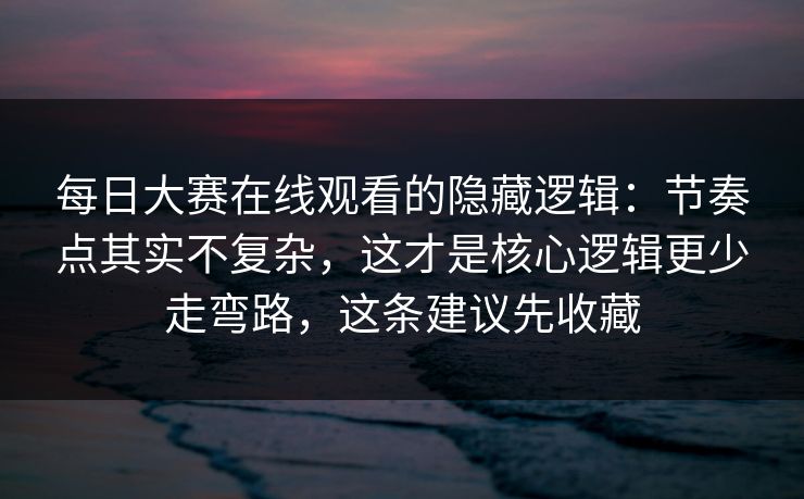 每日大赛在线观看的隐藏逻辑：节奏点其实不复杂，这才是核心逻辑更少走弯路，这条建议先收藏