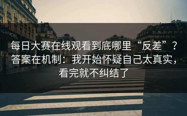 每日大赛在线观看到底哪里“反差”?答案在机制:我开始怀疑自己太真实,看完就不纠结了