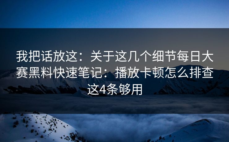我把话放这:关于这几个细节每日大赛黑料快速笔记:播放卡顿怎么排查这4条够用