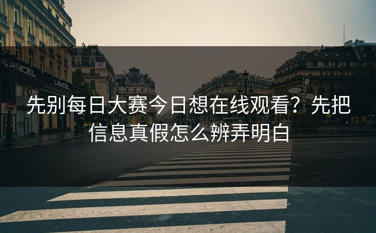 先别每日大赛今日想在线观看?先把信息真假怎么辨弄明白