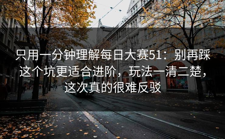只用一分钟理解每日大赛51:别再踩这个坑更适合进阶,玩法一清二楚,这次真的很难反驳