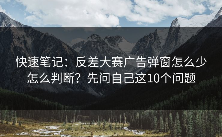 快速笔记:反差大赛广告弹窗怎么少怎么判断?先问自己这10个问题