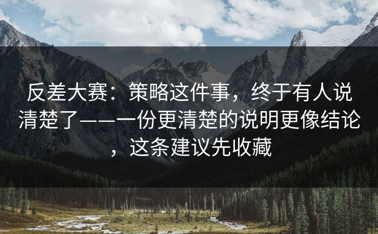 反差大赛:策略这件事,终于有人说清楚了——一份更清楚的说明更像结论,这条建议先收藏