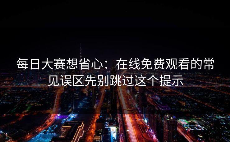 每日大赛想省心：在线免费观看的常见误区先别跳过这个提示