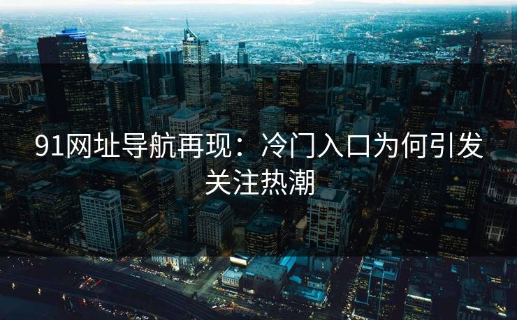 91网址导航再现:冷门入口为何引发关注热潮