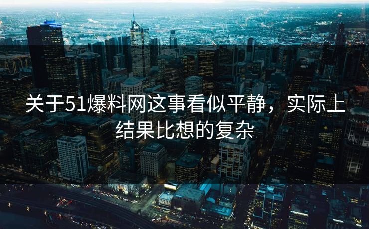 关于51爆料网这事看似平静,实际上结果比想的复杂